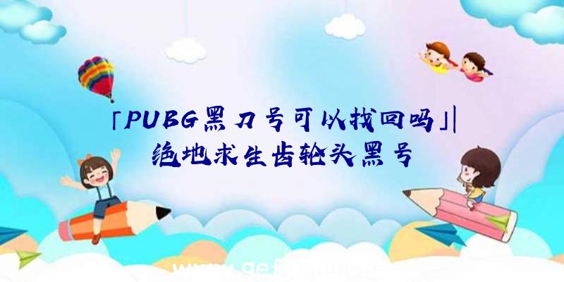 「PUBG黑刀号可以找回吗」|绝地求生齿轮头黑号